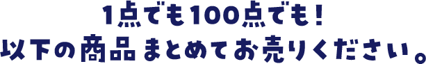 1点でも100点でも！以下の商品すべてまとめてお売りください。