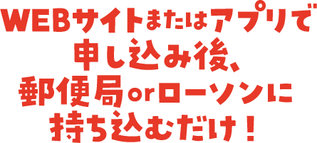 WEBサイトまたはアプリで申し込み後、郵便局orローソンに持ち込むだけ！