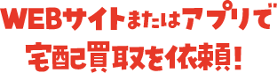 WEBサイトまたはアプリで宅配買取を依頼!