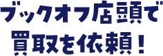 ブックオフ店頭で買取を依頼！