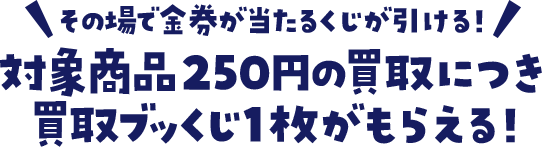 その場で金券が当たるくじが引ける！対象商品250円の買取につき買取ブッくじ1枚がもらえる！