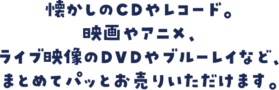 懐かしのCDやレコード。映画やアニメ、ライブ映像のDVDやブルーレイなど、まとめてパッとお売りいただけます。