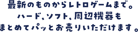 最新のものからレトロゲームまで。ハード、ソフト、周辺機器もまとめてパッとお売りいただけます。