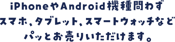 iPhoneやAndroid機種問わずスマホ、タブレット、スマートウォッチなどパッとお売りいただけます。