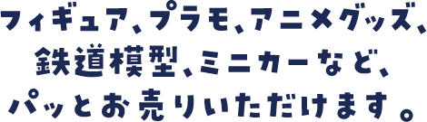 フィギュア、プラモ、アニメグッズ、鉄道模型、ミニカーなど、パッとお売りいただけます。