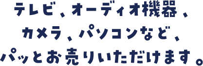 テレビ、オーディオ機器、カメラ、パソコンなど、パッとお売りいただけます。