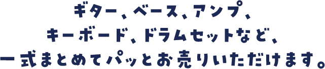 ギター、ベース、アンプ、キーボード、ドラムセットなど、一式まとめてパッとお売りいただけます。