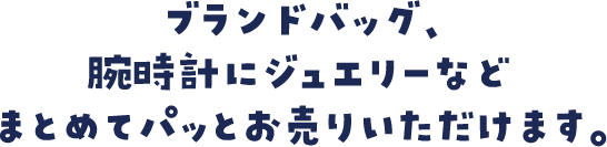 ブランドバッグ、腕時計にジュエリーなどまとめてパッとお売りいただけます。