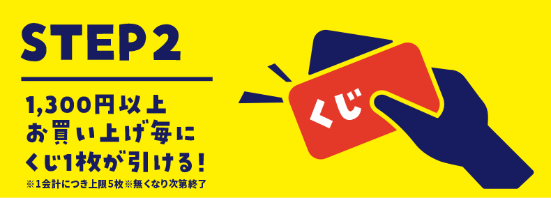 STEP2 1,300円以上お買い上げ毎にくじ1枚が引ける！ ※1会計につき上限5枚 ※無くなり次第終了