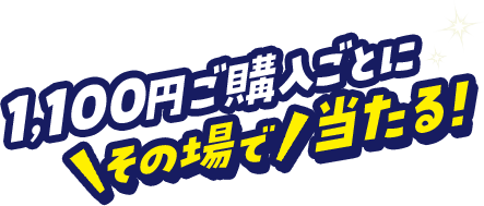 1,100円ご購入ごとにその場で当たる！