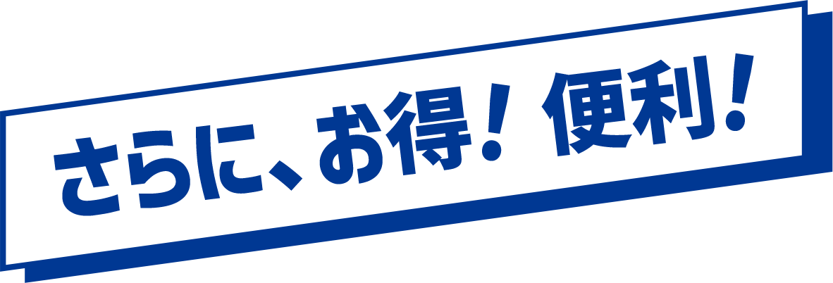 さらに、お得！便利！