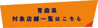 青森県 対象店舗一覧はこちら