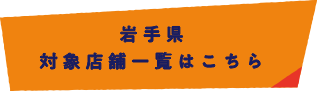 岩手県 対象店舗一覧はこちら