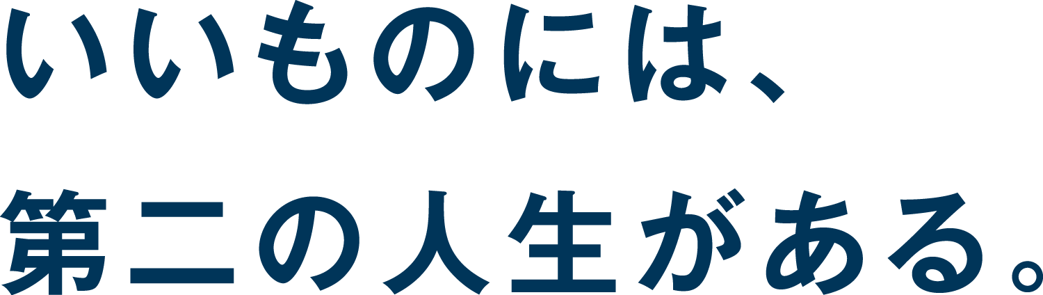 いいものには、第二の人生がある。